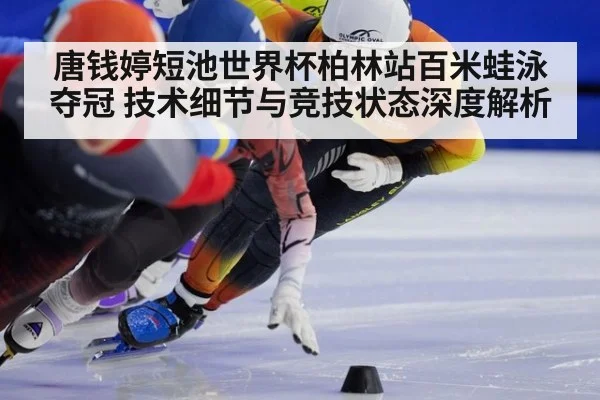 唐钱婷短池世界杯柏林站百米蛙泳夺冠 技术细节与竞技状态深度解析 - jiuyou game