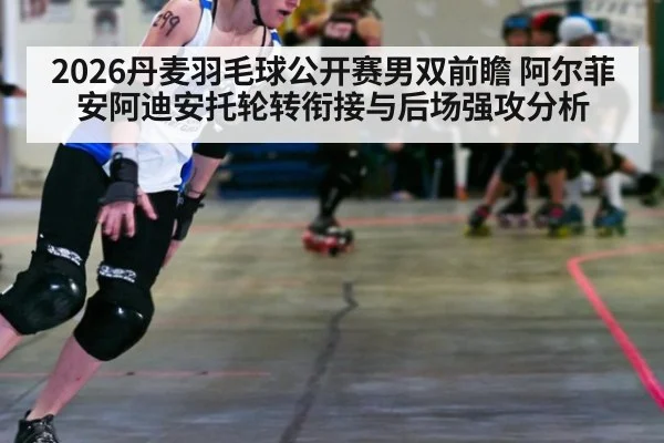 2026丹麦羽毛球公开赛男双前瞻 阿尔菲安阿迪安托轮转衔接与后场强攻分析 - jiuyou game