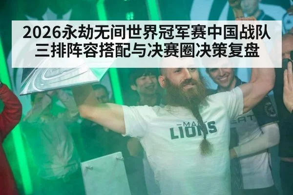 2026永劫无间世界冠军赛中国战队三排阵容搭配与决赛圈决策复盘