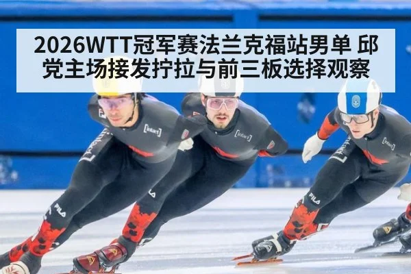 2026WTT冠军赛法兰克福站男单 邱党主场接发拧拉与前三板选择观察