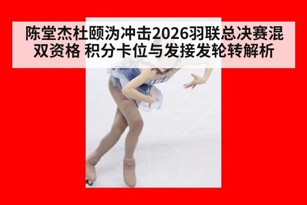 陈堂杰杜颐沩冲击2026羽联总决赛混双资格 积分卡位与发接发轮转解析